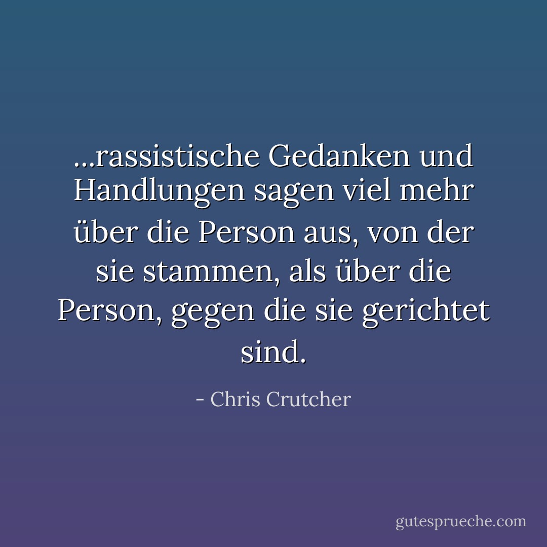 ...rassistische Gedanken und Handlungen sagen viel mehr über die Person aus, von der sie stammen, als über die Person, gegen die sie gerichtet sind. - Chris Crutcher<