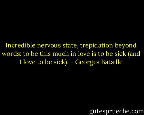 Incredible nervous state, trepidation beyond words: to be this much in love is to be sick (and I love to be sick). - Georges Bataille
