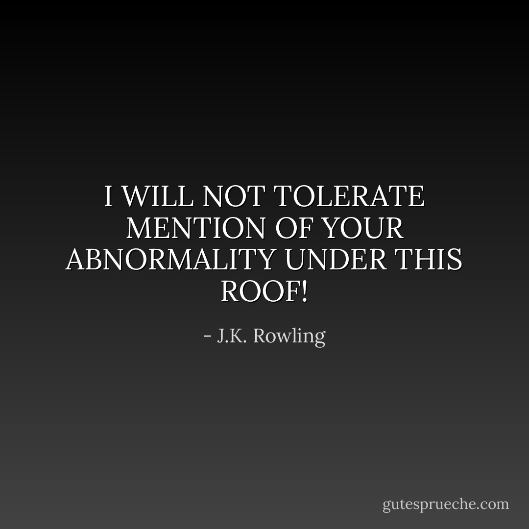 I WILL NOT TOLERATE MENTION OF YOUR ABNORMALITY UNDER THIS ROOF! - J.K. Rowling