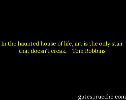 In the haunted house of life, art is the only stair that doesn't creak. - Tom Robbins