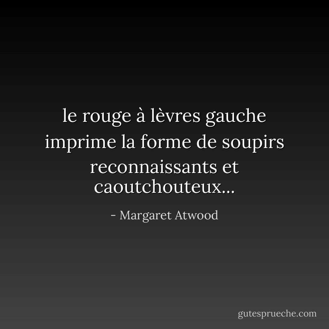 le rouge à lèvres gauche imprime la forme de soupirs reconnaissants et caoutchouteux... - Margaret Atwood