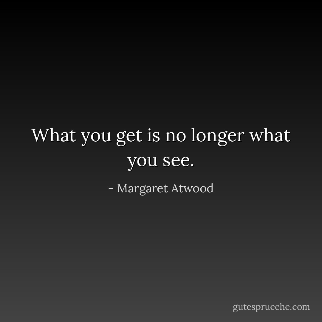 What you get is no longer what you see. - Margaret Atwood
