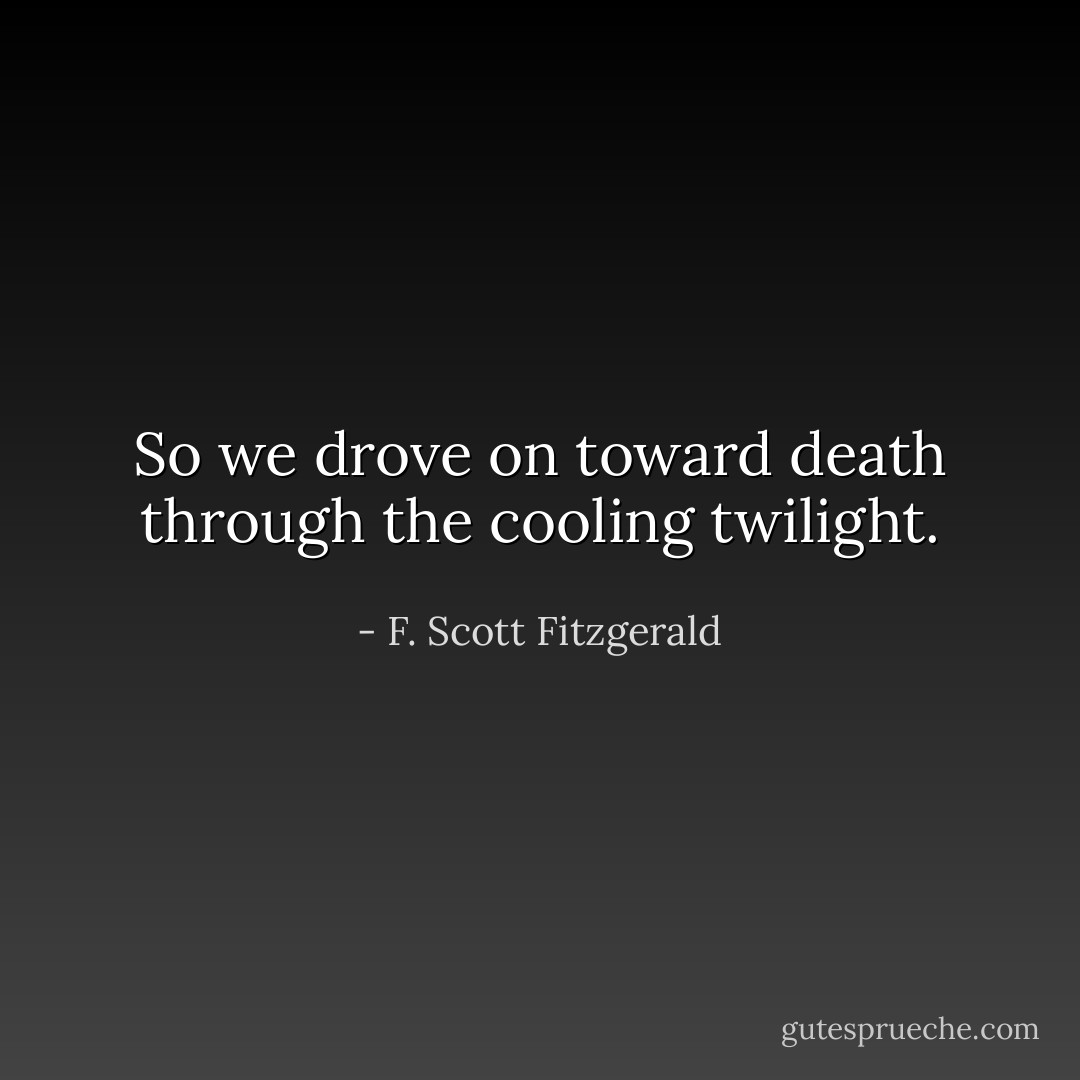 So we drove on toward death through the cooling twilight. - F. Scott Fitzgerald