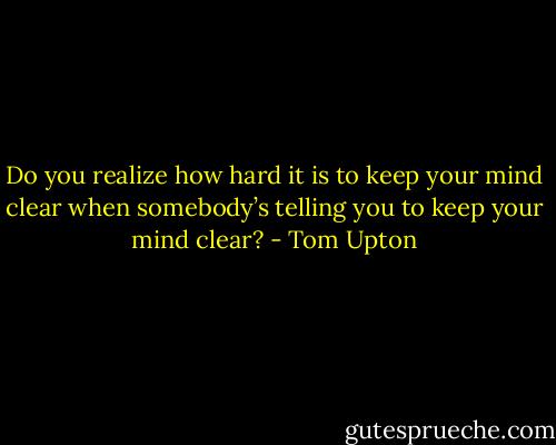 Do you realize how hard it is to keep your mind clear when somebody’s telling you to keep your mind clear? - Tom Upton