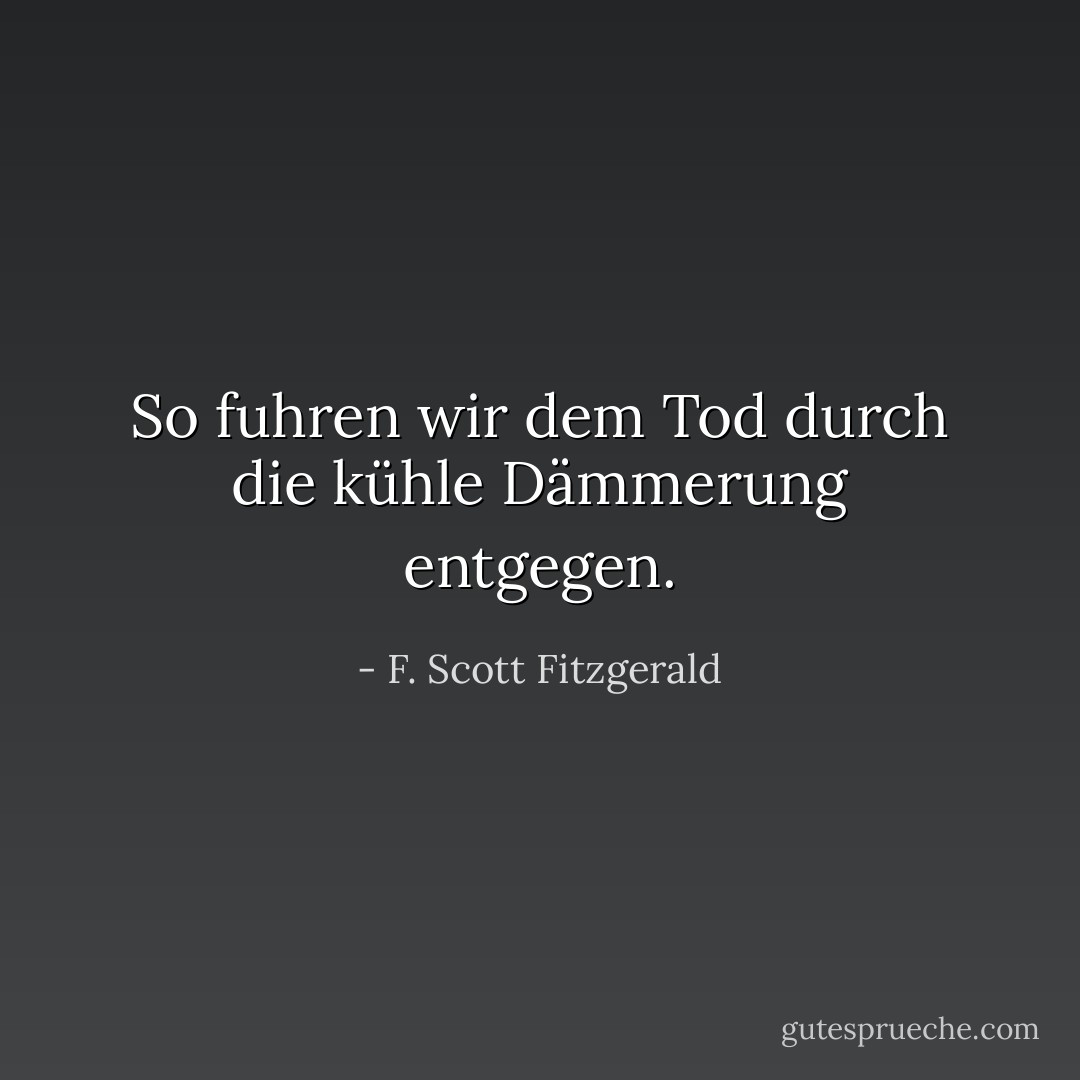 So fuhren wir dem Tod durch die kühle Dämmerung entgegen. - F. Scott Fitzgerald<