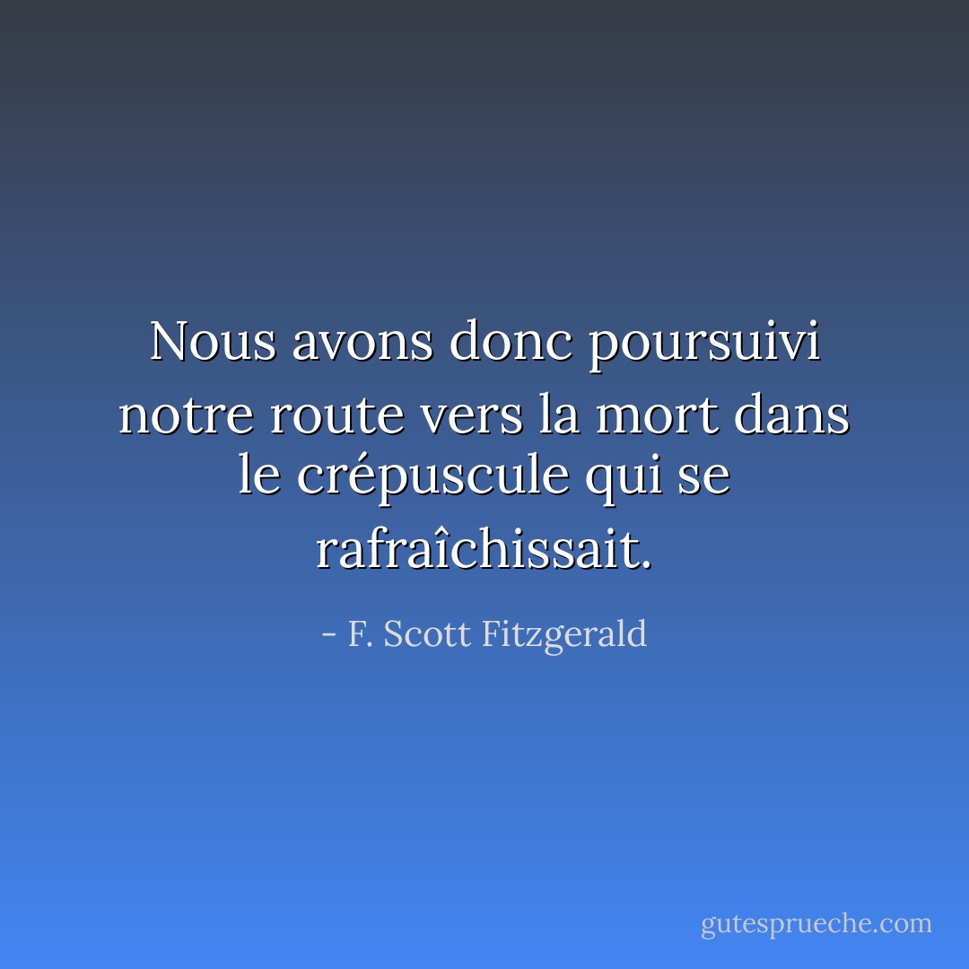 Nous avons donc poursuivi notre route vers la mort dans le crépuscule qui se rafraîchissait. - F. Scott Fitzgerald