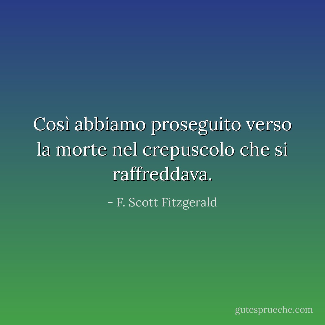 Così abbiamo proseguito verso la morte nel crepuscolo che si raffreddava. - F. Scott Fitzgerald