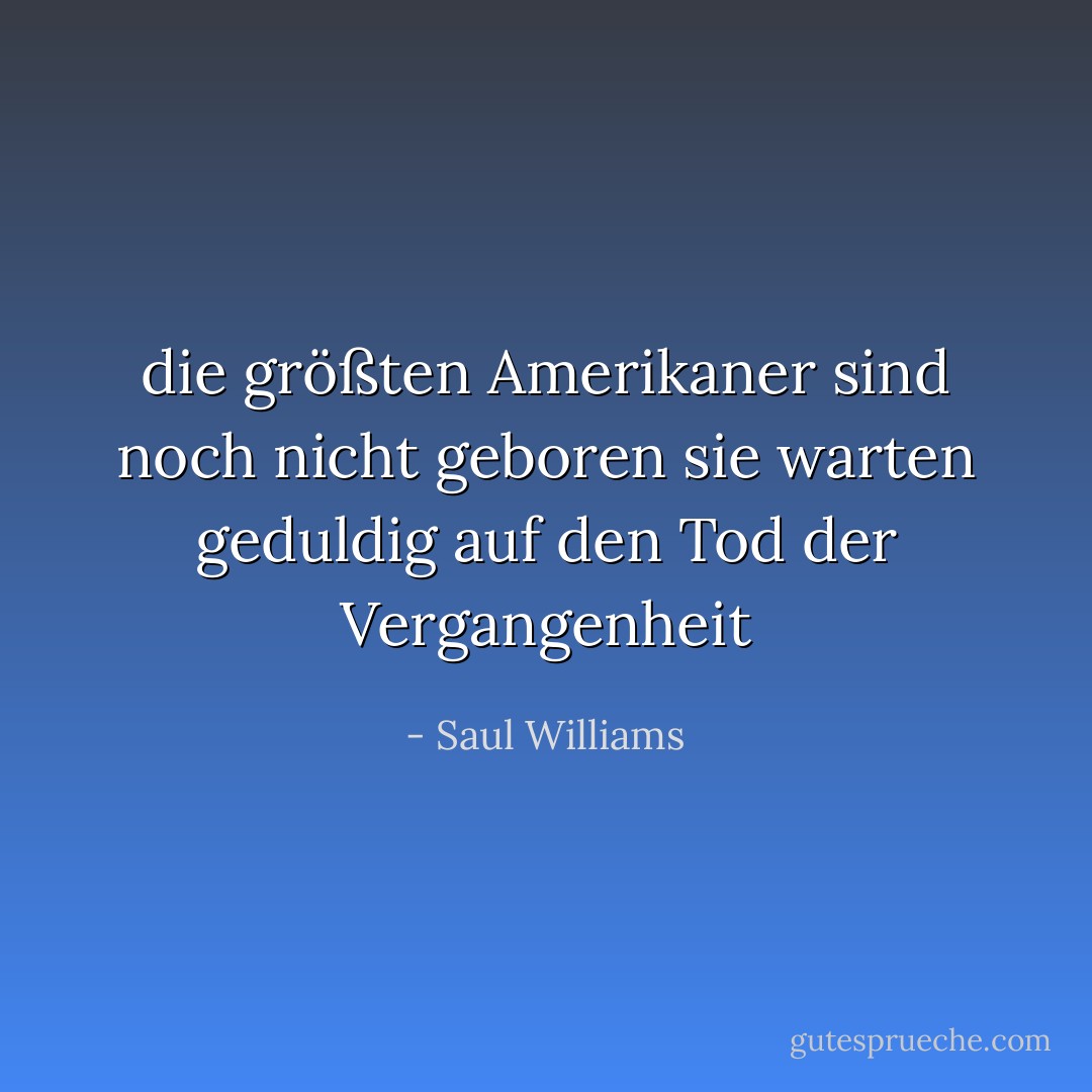die größten Amerikaner<br />sind noch nicht geboren<br />sie warten geduldig<br />auf den Tod der Vergangenheit - Saul Williams<