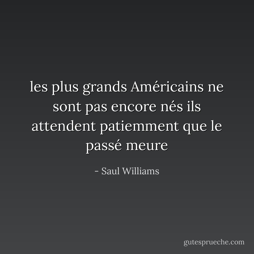les plus grands Américains<br />ne sont pas encore nés<br />ils attendent patiemment<br />que le passé meure - Saul Williams