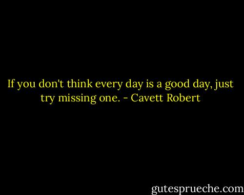 If you don't think every day is a good day, just try missing one. - Cavett Robert