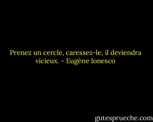 Prenez un cercle, caressez-le, il deviendra vicieux. - Eugène Ionesco