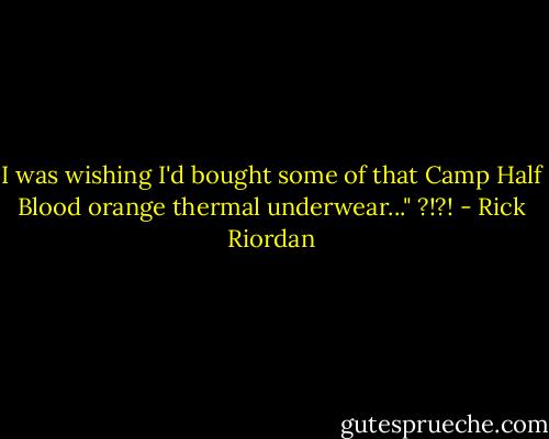 I was wishing I'd bought some of that Camp Half Blood orange thermal underwear..." ?!?! - Rick Riordan