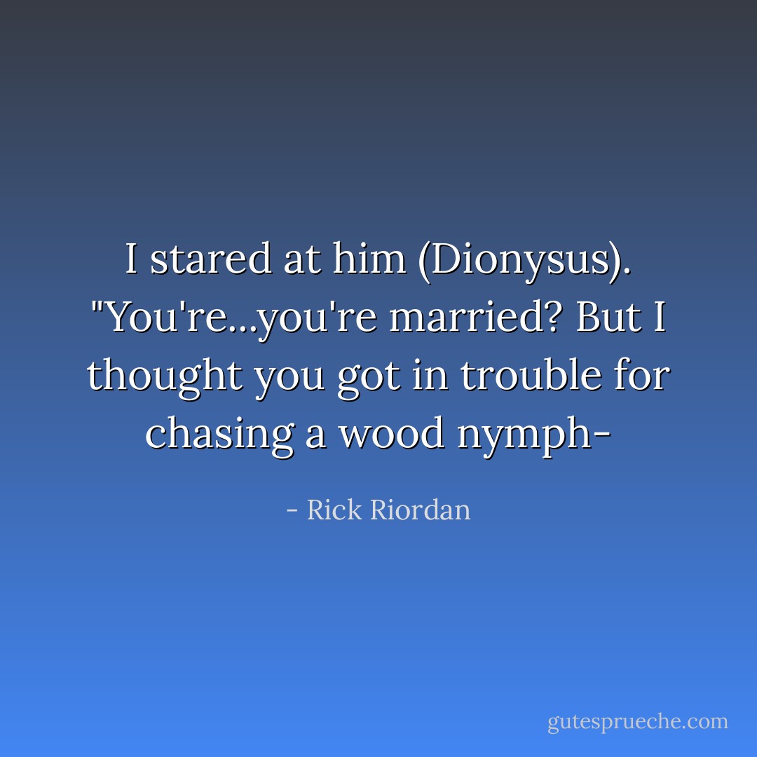 I stared at him (Dionysus). "You're...you're married? But I thought you got in trouble for chasing a wood nymph- - Rick Riordan