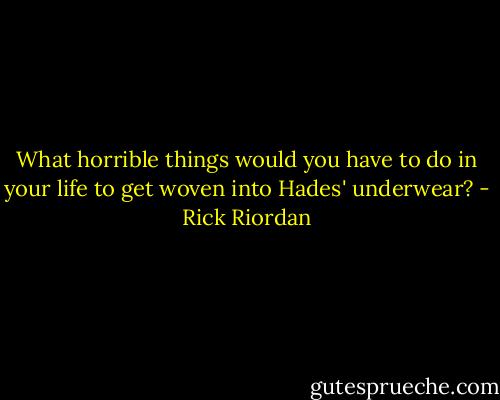 What horrible things would you have to do in your life to get woven into Hades' underwear? - Rick Riordan