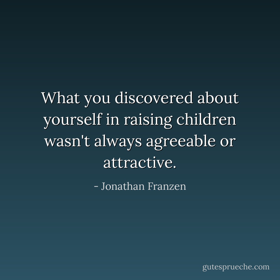 What you discovered about yourself in raising children wasn't always agreeable or attractive. - Jonathan Franzen