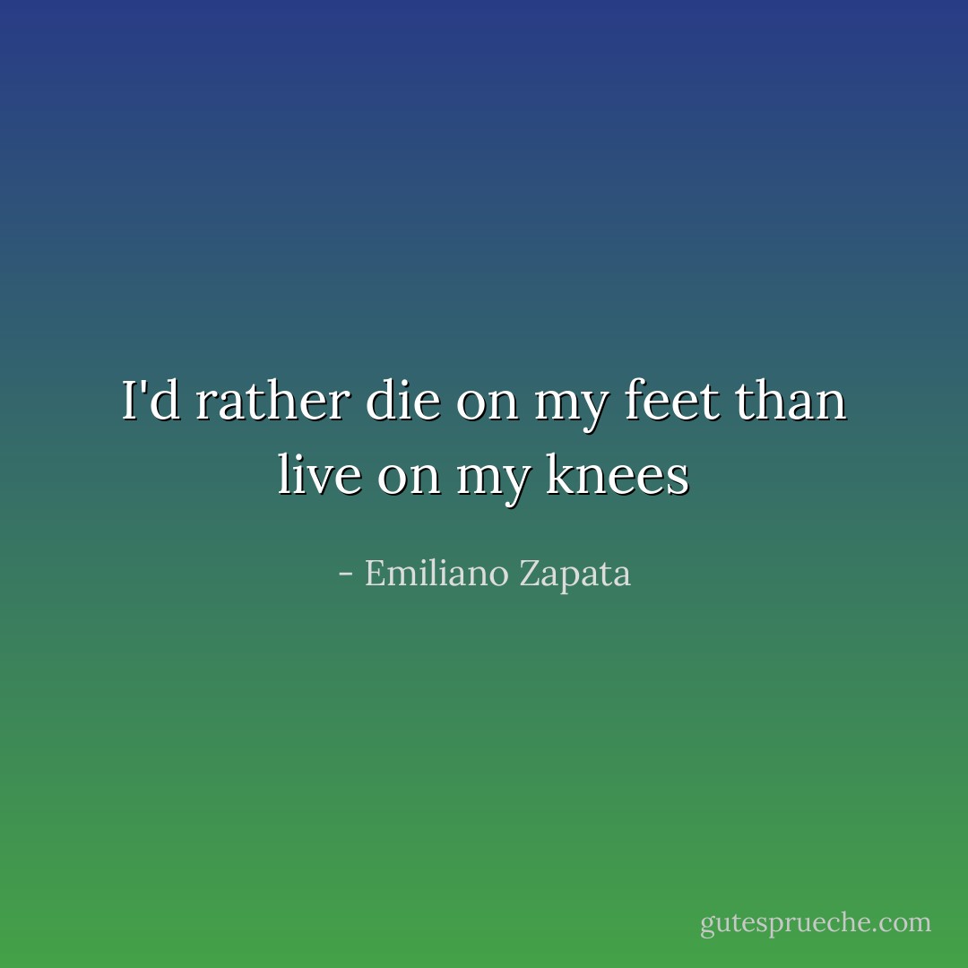 I'd rather die on my feet than live on my knees - Emiliano Zapata
