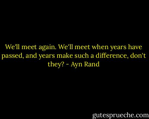 We'll meet again. We'll meet when years have passed, and years make such a difference, don't they? - Ayn Rand