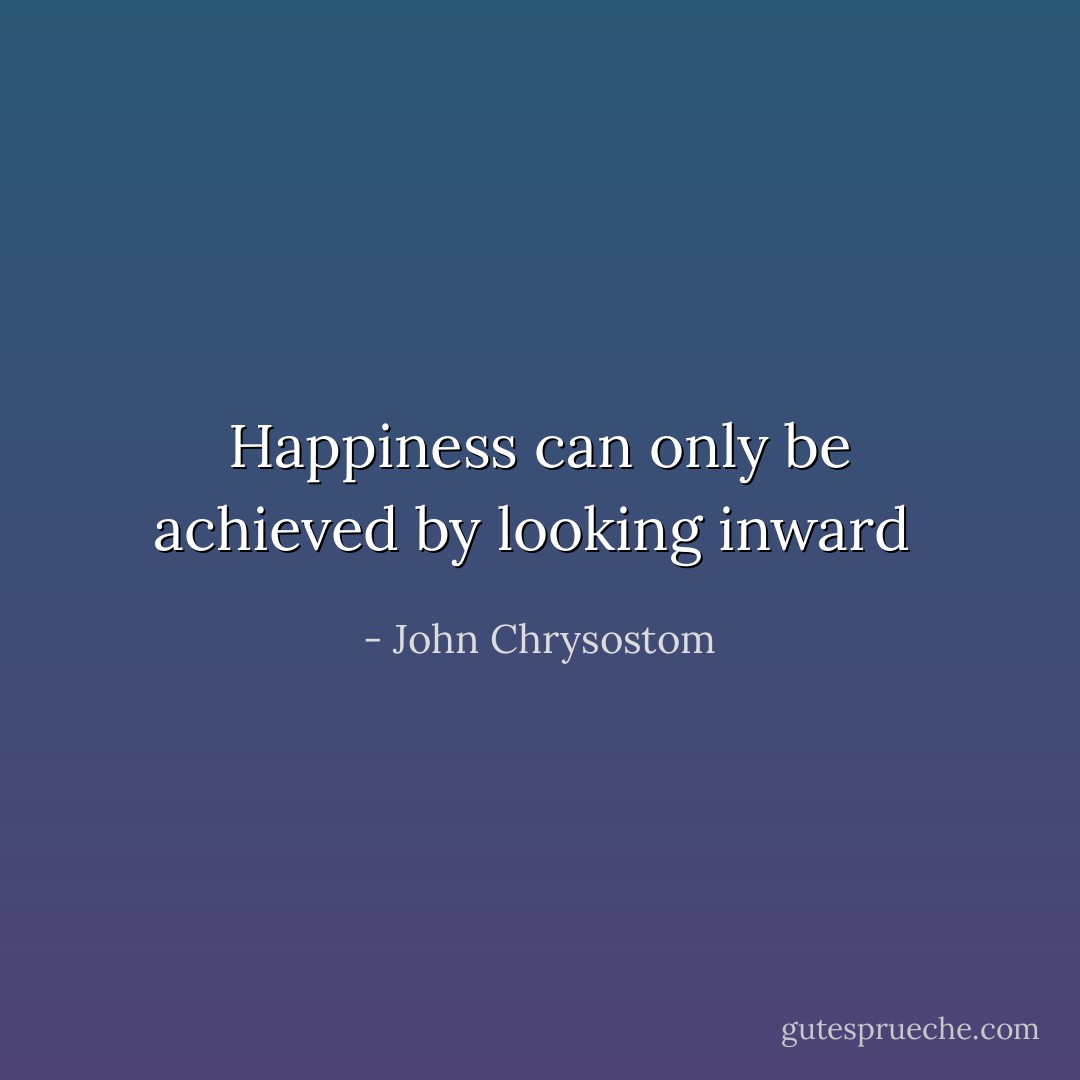 Happiness can only be achieved by looking inward  - John Chrysostom