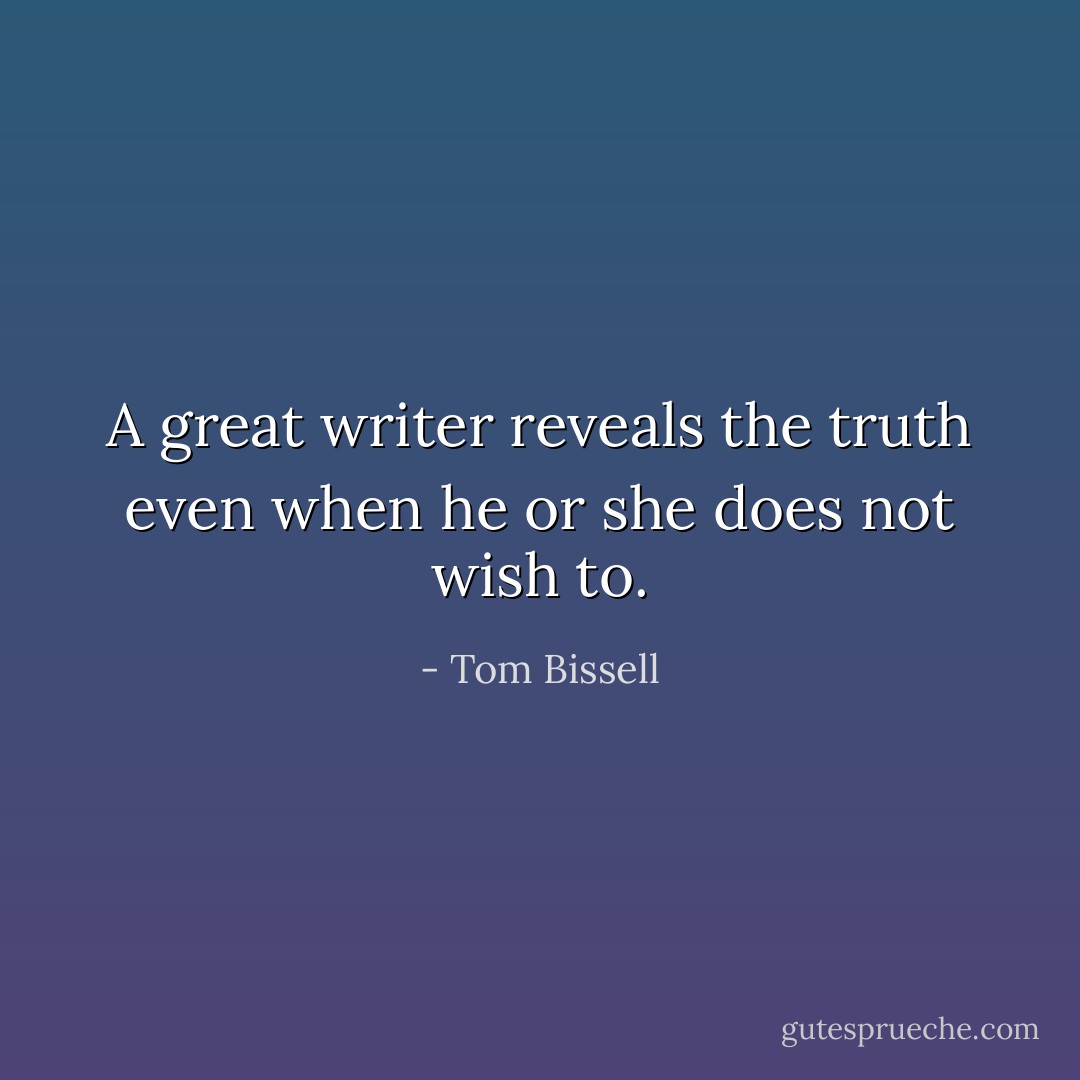 A great writer reveals the truth even when he or she does not wish to. - Tom Bissell