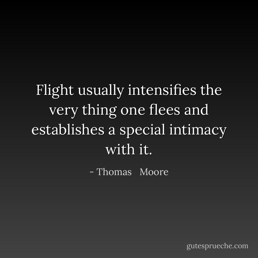 Flight usually intensifies the very thing one flees and establishes a special intimacy with it. - Thomas   Moore