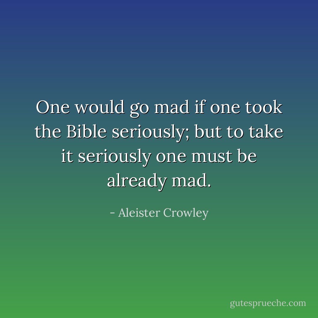 One would go mad if one took the Bible seriously; but to take it seriously one must be already mad. - Aleister Crowley