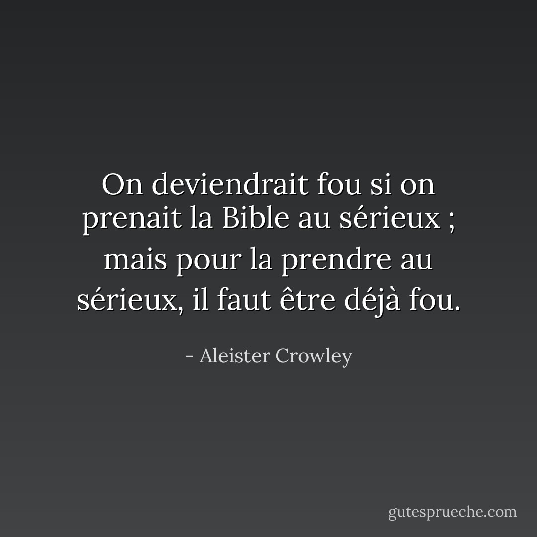 On deviendrait fou si on prenait la Bible au sérieux ; mais pour la prendre au sérieux, il faut être déjà fou. - Aleister Crowley