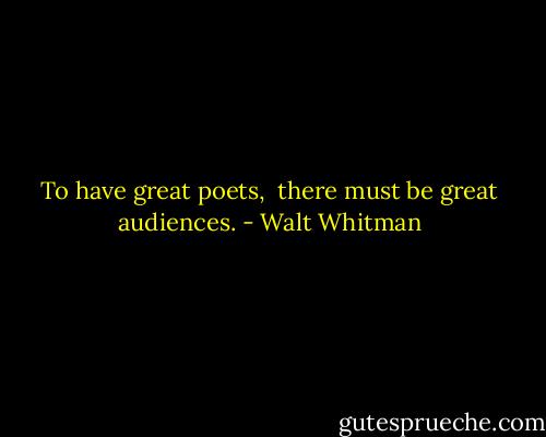 To have great poets, <br />there must be great audiences. - Walt Whitman