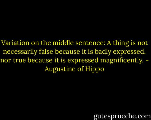 Variation on the middle sentence: A thing is not necessarily false because it is badly expressed, nor true because it is expressed magnificently. - Augustine of Hippo