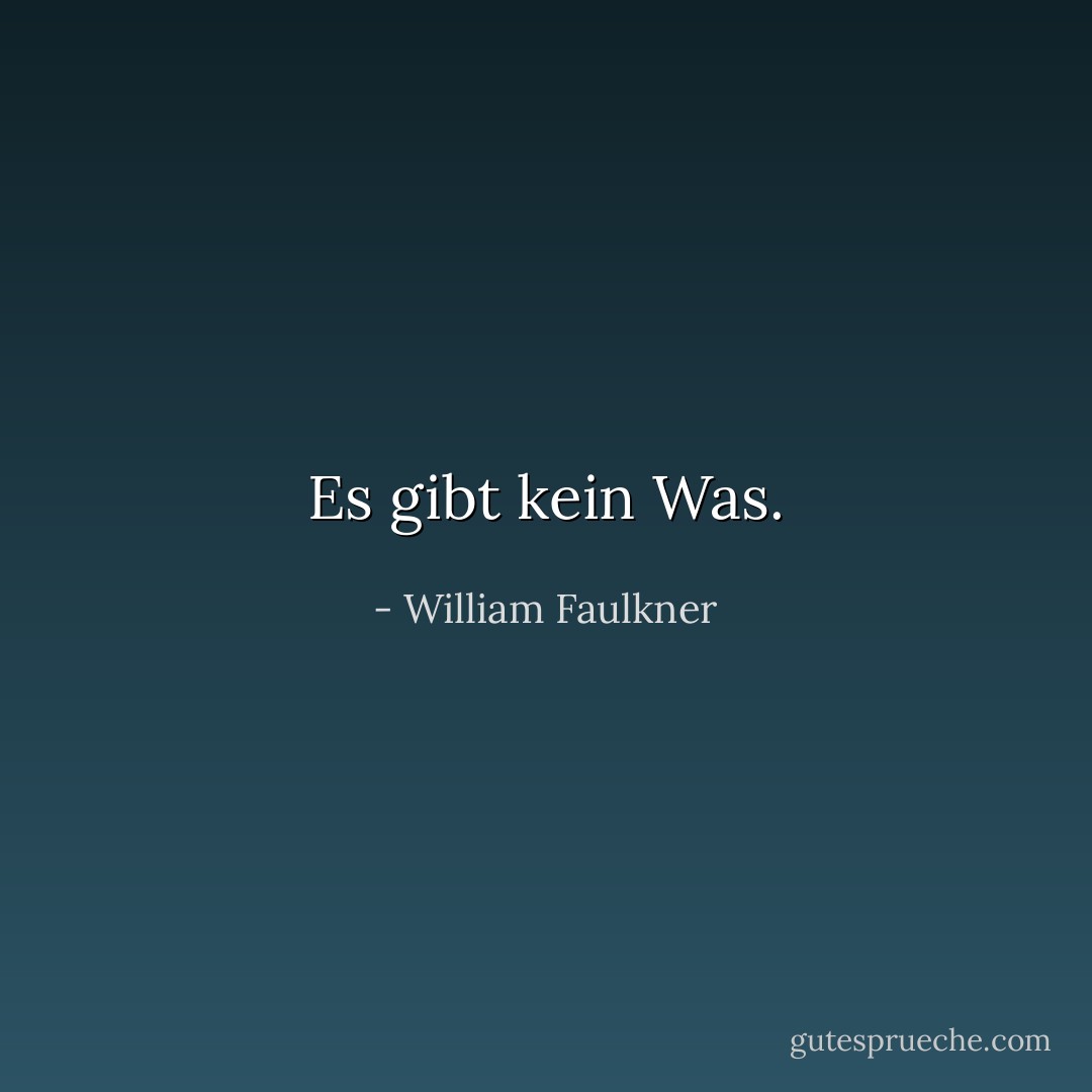 Es gibt kein Was. - William Faulkner<