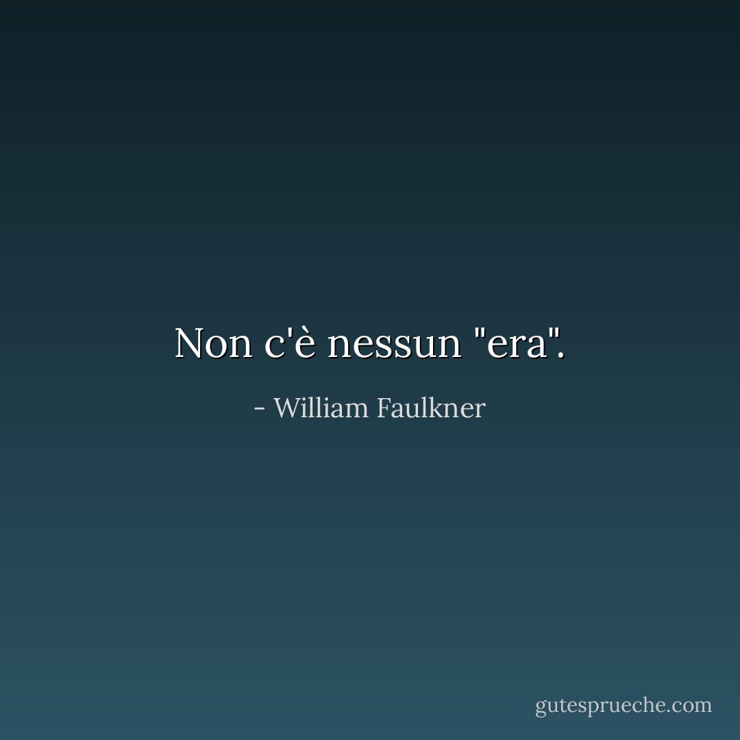 Non c'è nessun "era". - William Faulkner