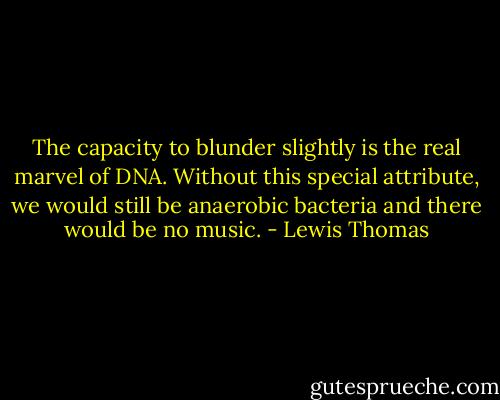 The capacity to blunder slightly is the real marvel of DNA. Without this special attribute, we would still be anaerobic bacteria and there would be no music. - Lewis Thomas