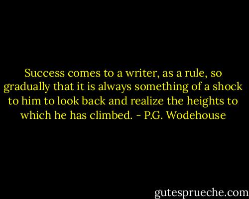 Success comes to a writer, as a rule, so gradually that it is always something of a shock to him to look back and realize the heights to which he has climbed. - P.G. Wodehouse