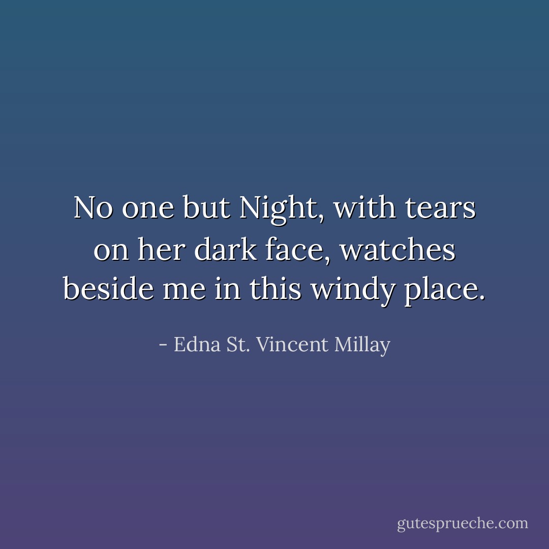 No one but Night, with tears on her dark face, watches beside me in this windy place. - Edna St. Vincent Millay