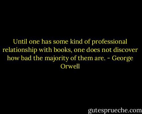 Until one has some kind of professional relationship with books, one does not discover how bad the majority of them are. - George Orwell