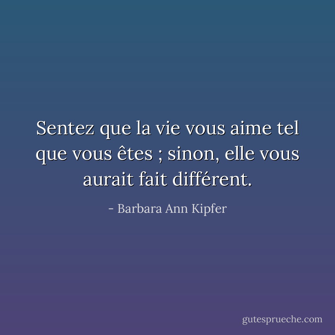 Sentez que la vie vous aime tel que vous êtes ; sinon, elle vous aurait fait différent. - Barbara Ann Kipfer