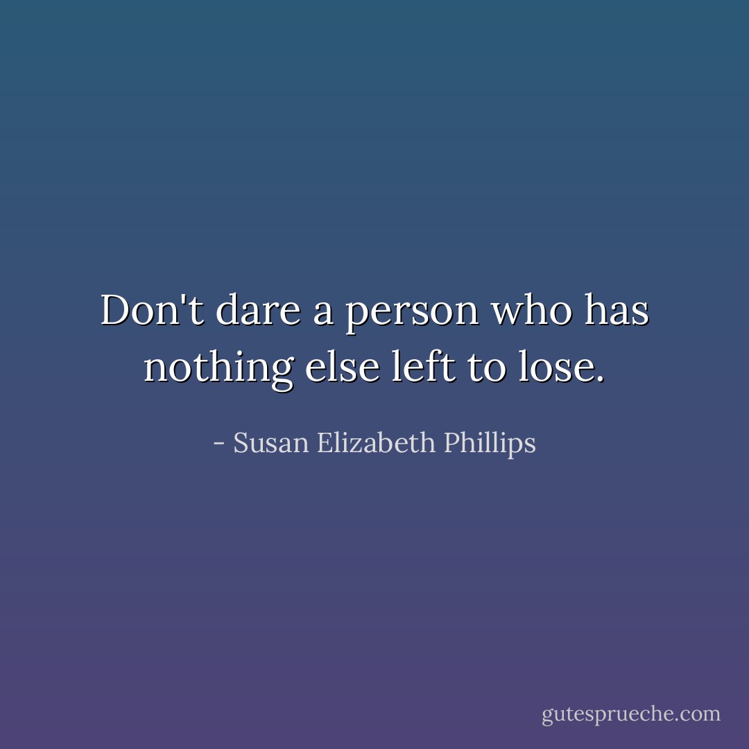 Don't dare a person who has nothing else left to lose. - Susan Elizabeth Phillips