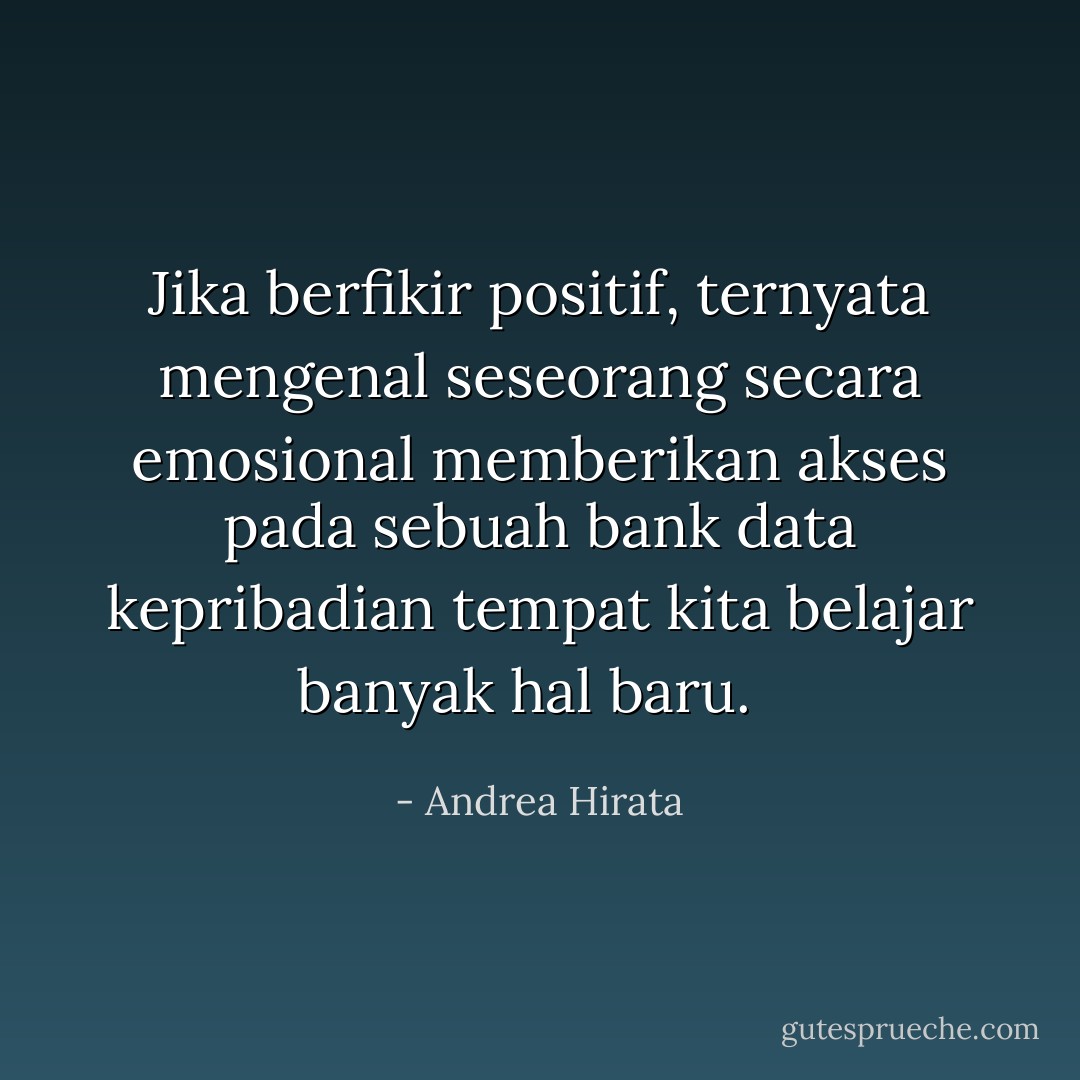 Jika berfikir positif, ternyata mengenal seseorang secara emosional memberikan akses pada sebuah bank data kepribadian tempat kita belajar banyak hal baru.<br /><br /> - Andrea Hirata