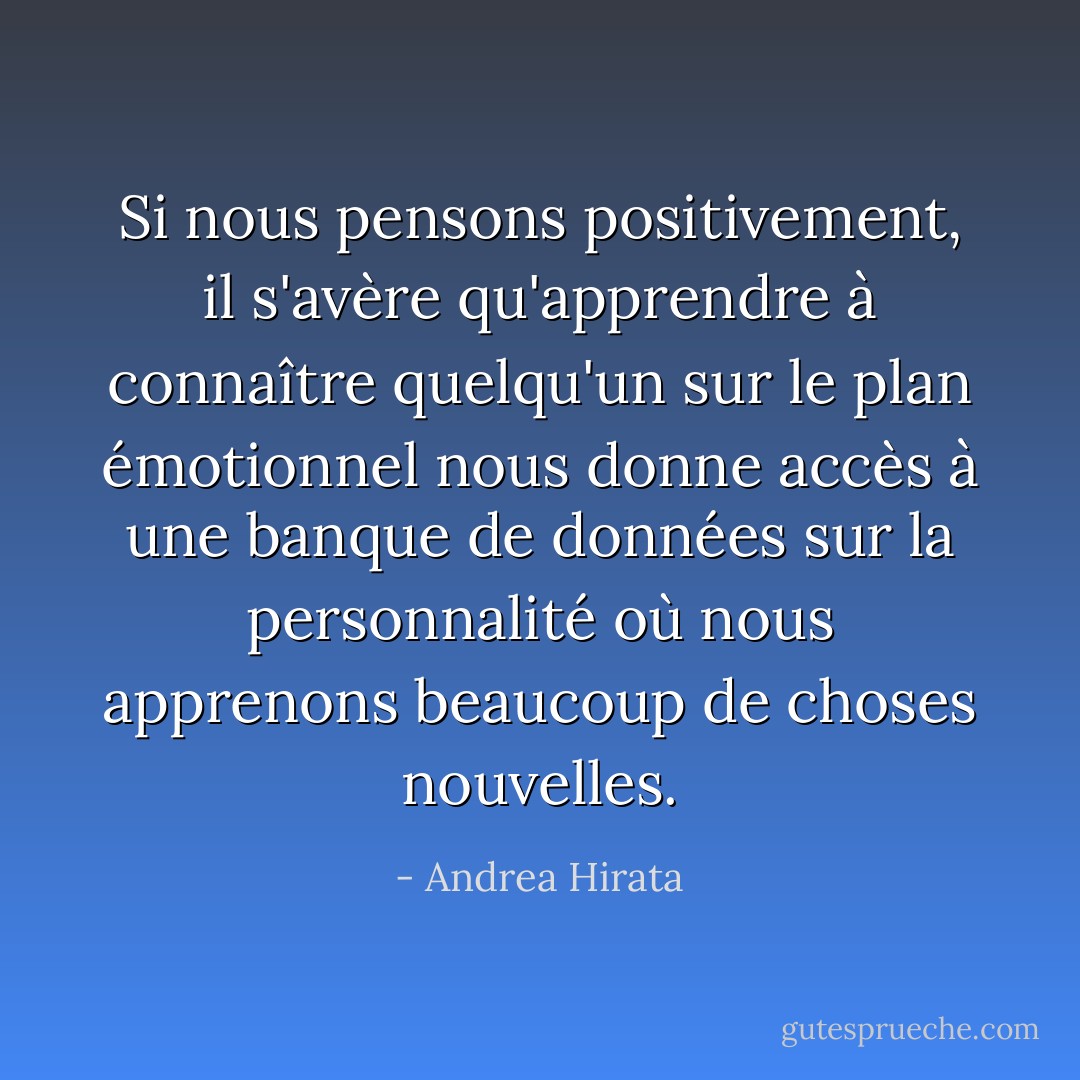 Si nous pensons positivement, il s'avère qu'apprendre à connaître quelqu'un sur le plan émotionnel nous donne accès à une banque de données sur la personnalité où nous apprenons beaucoup de choses nouvelles. - Andrea Hirata