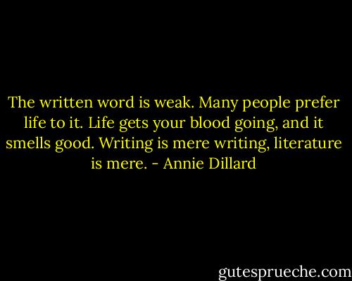 The written word is weak. Many people prefer life to it. Life gets your blood going, and it smells good. Writing is mere writing, literature is mere. - Annie Dillard