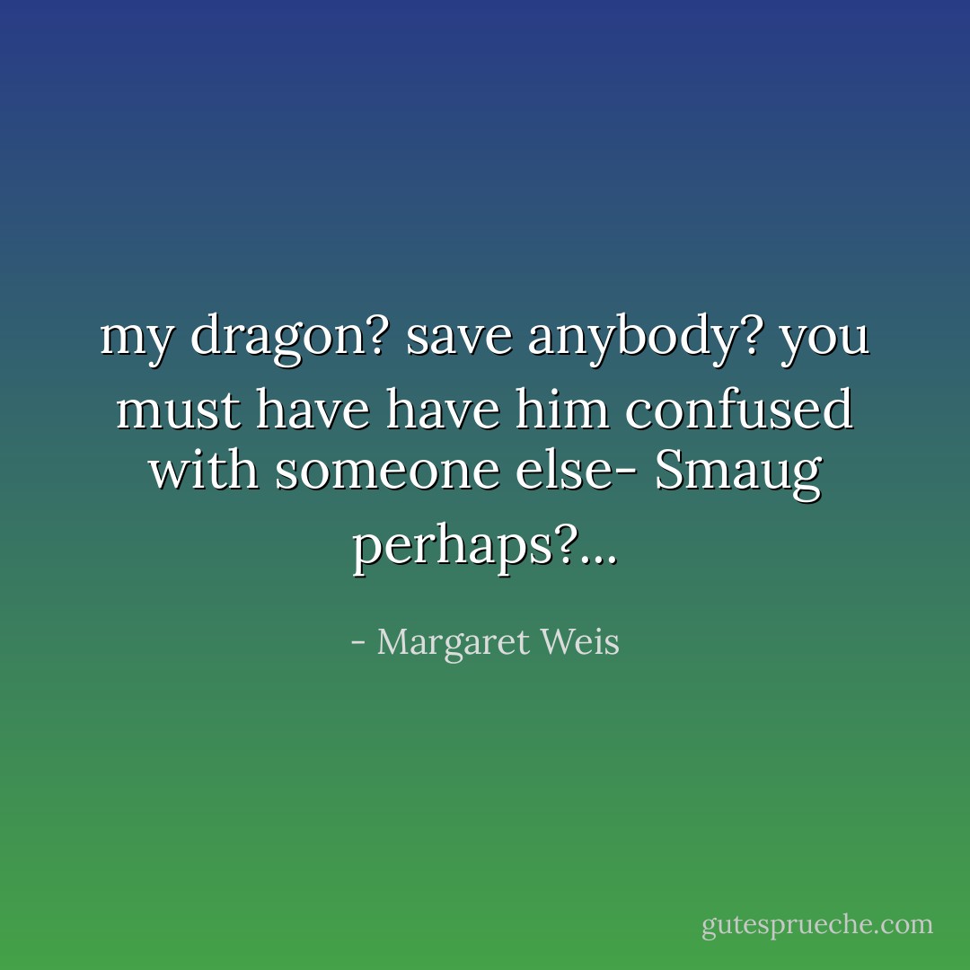 my dragon? save anybody?<br />you must have have him confused with someone else- Smaug perhaps?... - Margaret Weis