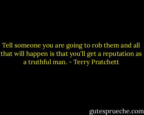 Tell someone you are going to rob them and all that will happen is that you'll get a reputation as a truthful man. - Terry Pratchett