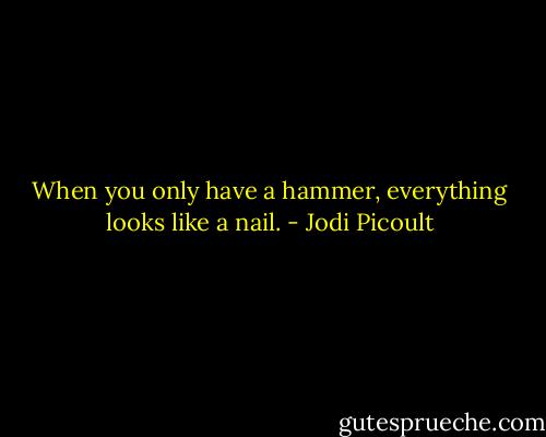 When you only have a hammer, everything looks like a nail. - Jodi Picoult