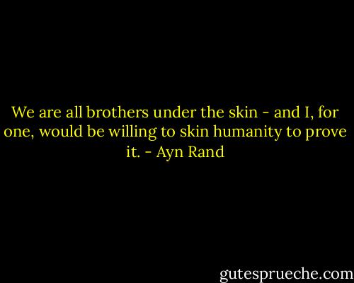 We are all brothers under the skin - and I, for one, would be willing to skin humanity to prove it. - Ayn Rand