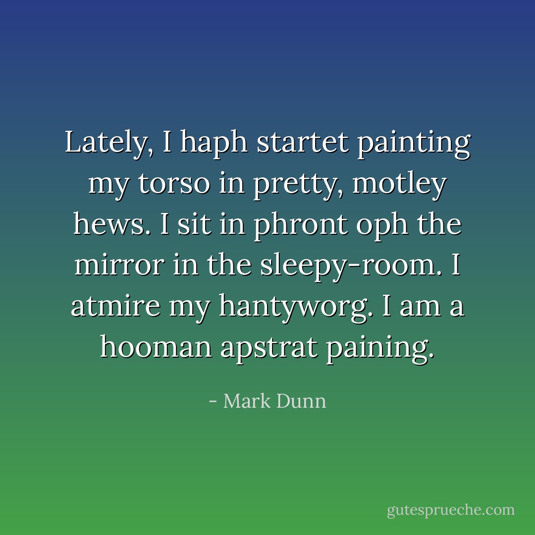Lately, I haph startet painting my torso in pretty, motley hews. I sit in phront oph the mirror in the sleepy-room. I atmire my hantyworg. I am a hooman apstrat paining. - Mark Dunn