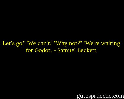 Let's go." "We can't." "Why not?" "We're waiting for Godot. - Samuel Beckett