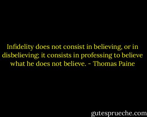 Infidelity does not consist in believing, or in disbelieving; it consists in professing to believe what he does not believe. - Thomas Paine