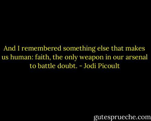 And I remembered something else that makes us human: faith, the only weapon in our arsenal to battle doubt. - Jodi Picoult