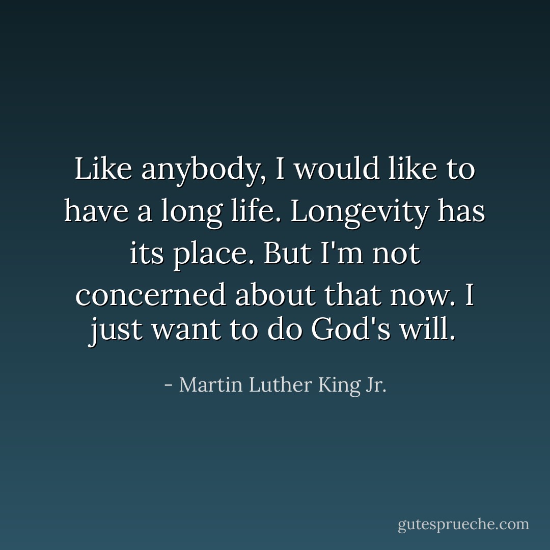 Like anybody, I would like to have a long life. Longevity has its place. But I'm not concerned about that now. I just want to do God's will. - Martin Luther King Jr.
