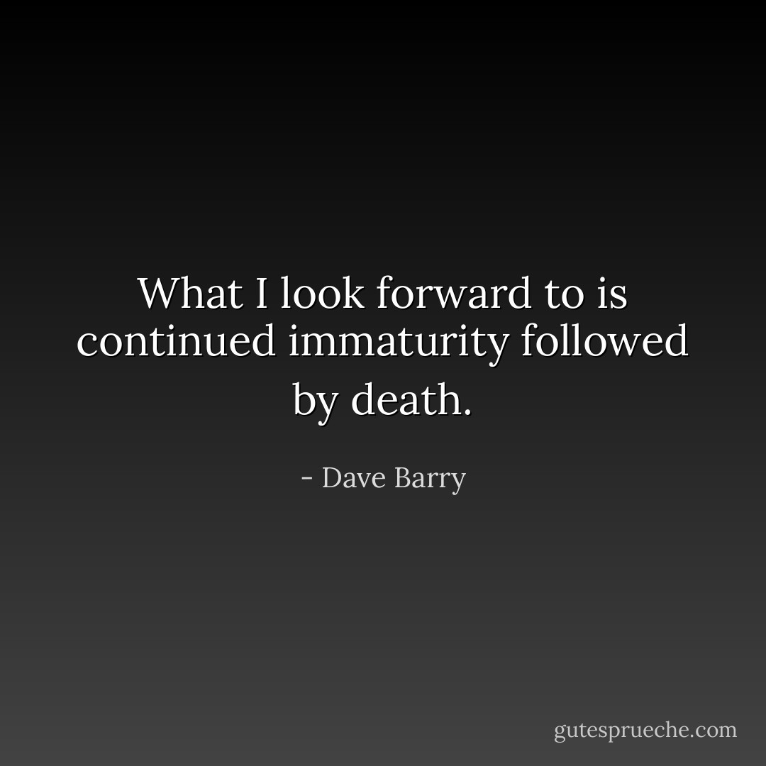 What I look forward to is continued immaturity followed by death. - Dave Barry