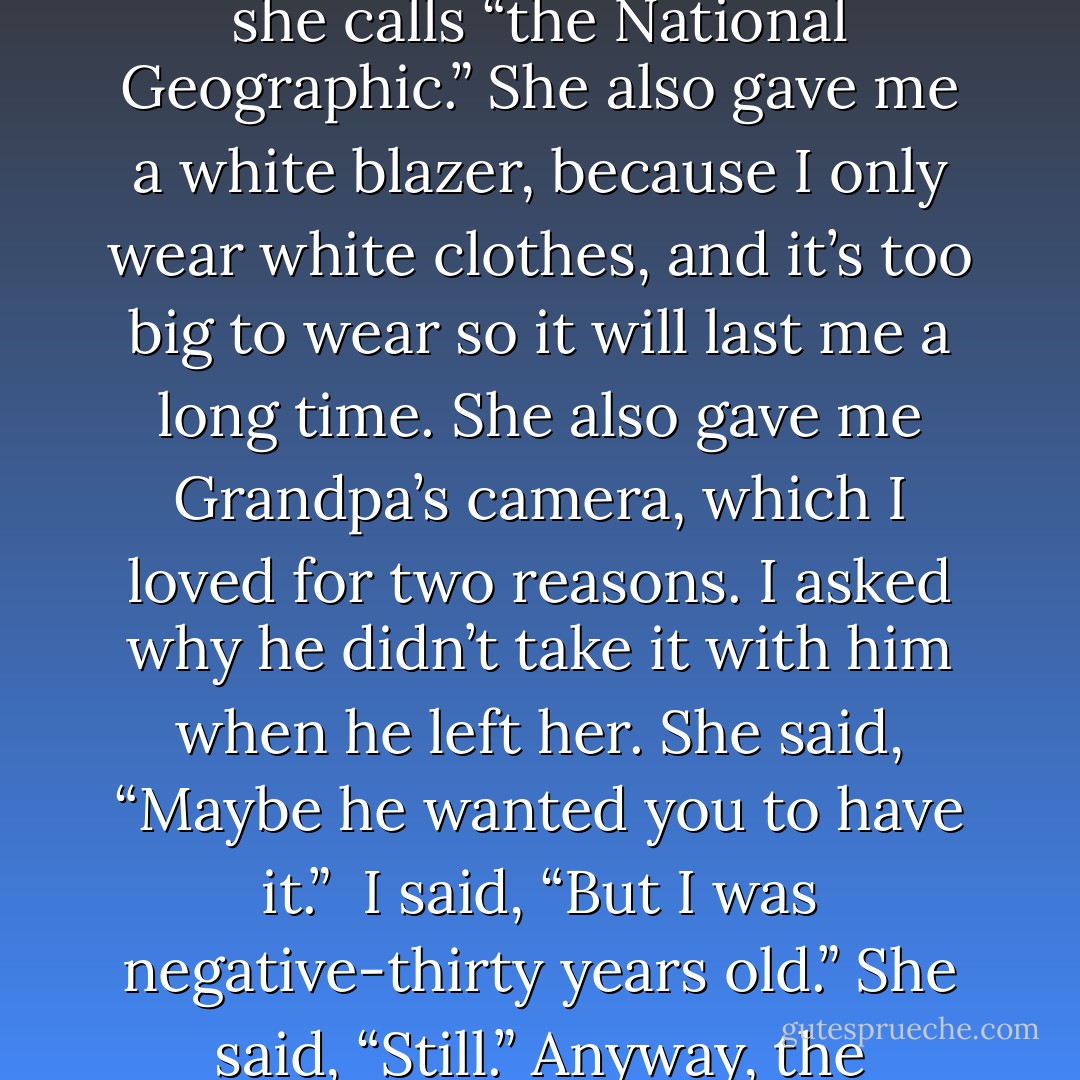Isn’t it so weird how the number of dead people is increasing even though the earth stays the same size, so that one day there isn’t going to be room to bury anyone anymore? For my ninth birthday last year, Grandma gave me a subscription to National Geographic, which she calls “the National Geographic.” She also gave me a white blazer, because I only wear white clothes, and it’s too big to wear so it will last me a long time. She also gave me Grandpa’s camera, which I loved for two reasons. I asked why he didn’t take it with him when he left her. She said, “Maybe he wanted you to have it.” <br />I said, “But I was negative-thirty years old.” She said, “Still.” Anyway, the fascinating thing was that I read in National Geographic that there are more people alive now than have died in all of human history. In other words, if everyone wanted to play Hamlet at once, they couldn’t, because there aren’t enough skulls! - Jonathan Safran Foer